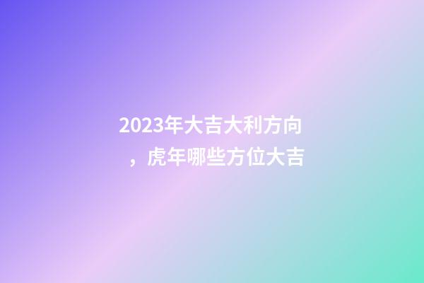 2023年大吉大利方向，虎年哪些方位大吉